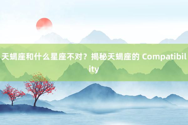 天蝎座和什么星座不对？揭秘天蝎座的 Compatibility