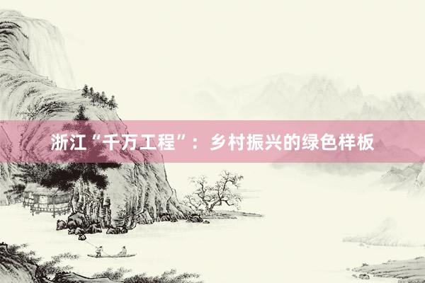 浙江“千万工程”：乡村振兴的绿色样板