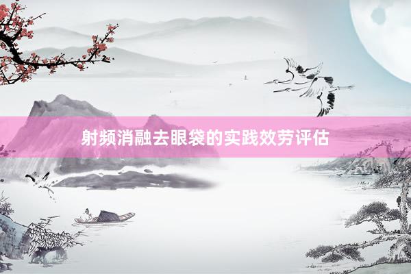 射频消融去眼袋的实践效劳评估