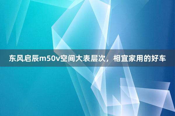 东风启辰m50v空间大表层次，相宜家用的好车