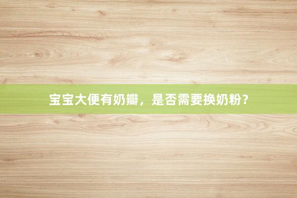 宝宝大便有奶瓣，是否需要换奶粉？