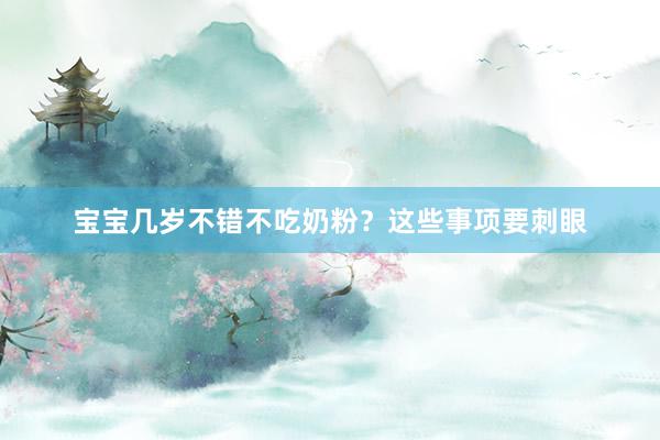 宝宝几岁不错不吃奶粉？这些事项要刺眼