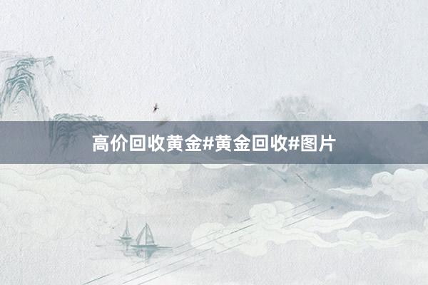 高价回收黄金#黄金回收#图片