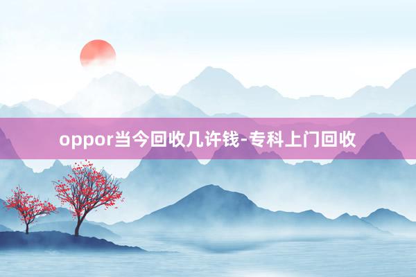 oppor当今回收几许钱-专科上门回收