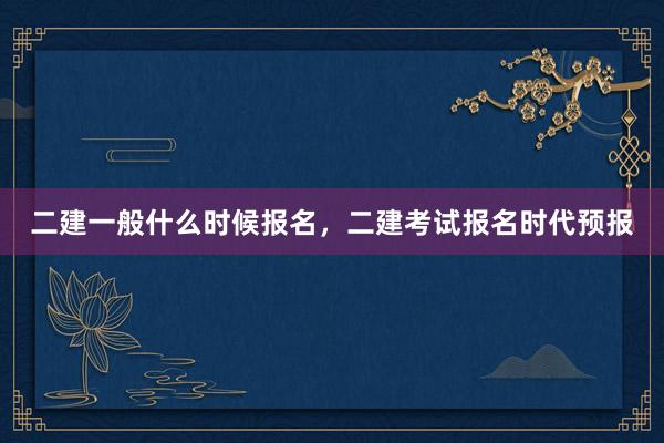 二建一般什么时候报名，二建考试报名时代预报