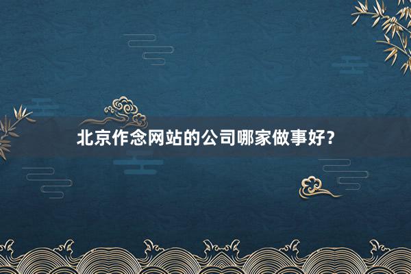 北京作念网站的公司哪家做事好？