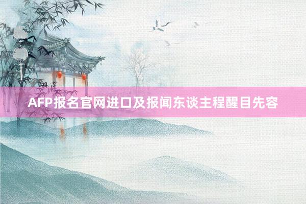 AFP报名官网进口及报闻东谈主程醒目先容