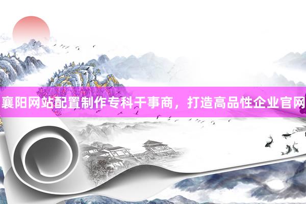 襄阳网站配置制作专科干事商，打造高品性企业官网