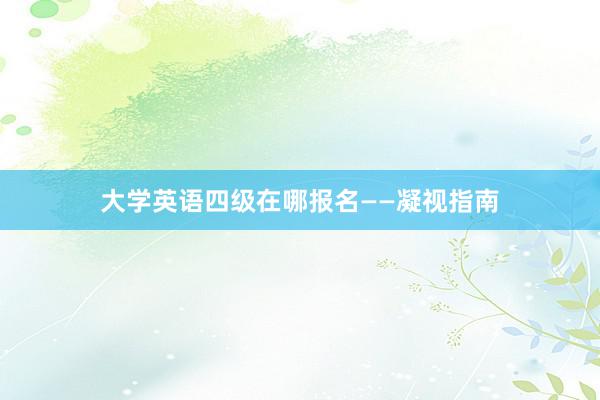 大学英语四级在哪报名——凝视指南