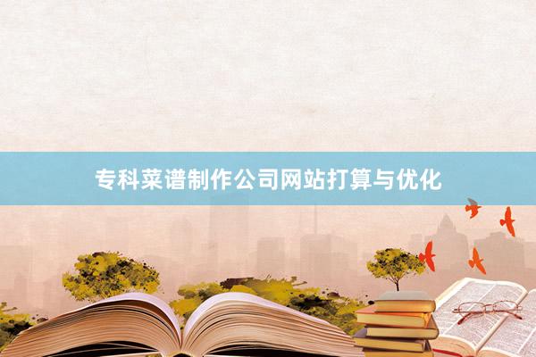 专科菜谱制作公司网站打算与优化