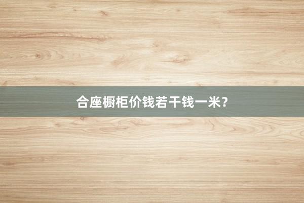 合座橱柜价钱若干钱一米？