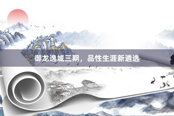 御龙逸城三期，品性生涯新遴选