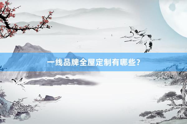一线品牌全屋定制有哪些？