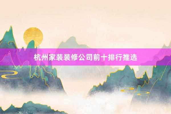 杭州家装装修公司前十排行推选