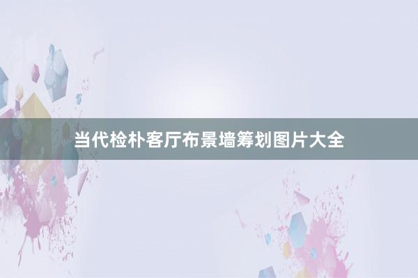 当代检朴客厅布景墙筹划图片大全