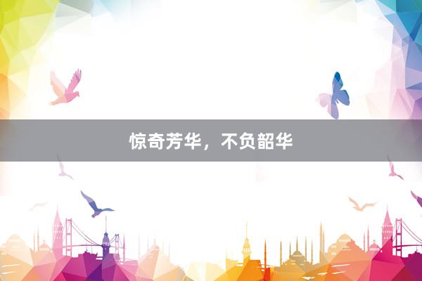惊奇芳华，不负韶华