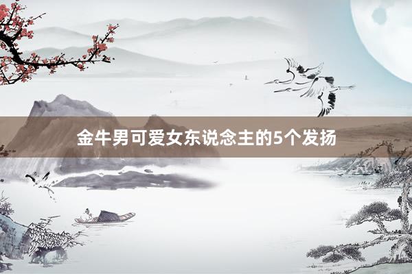 金牛男可爱女东说念主的5个发扬
