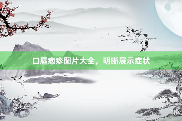 口唇疱疹图片大全，明晰展示症状