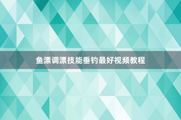 鱼漂调漂技能垂钓最好视频教程