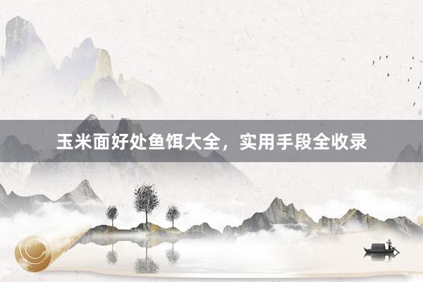 玉米面好处鱼饵大全，实用手段全收录